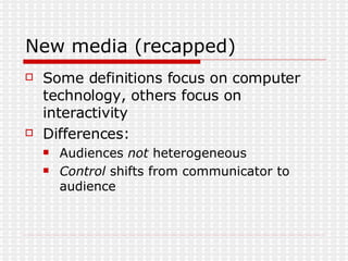New media (recapped) Some definitions focus on computer technology, others focus on interactivity Differences: Audiences  not  heterogeneous Control  shifts from communicator to audience 