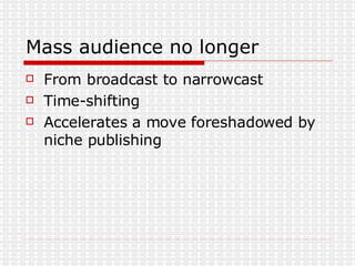 Mass audience no longer From broadcast to narrowcast Time-shifting Accelerates a move foreshadowed by niche publishing 
