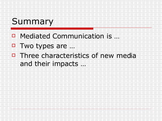 Summary Mediated Communication is … Two types are … Three characteristics of new media and their impacts … 