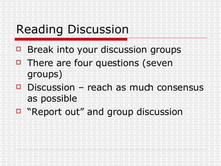 Reading Discussion Break into your discussion groups There are four questions (seven groups) Discussion – reach as much consensus as possible “Report out” and group discussion 