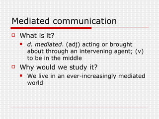 Mediated communication What is it? d. mediated . (adj) acting or brought about through an intervening agent; (v) to be in the middle Why would we study it? We live in an ever-increasingly mediated world 