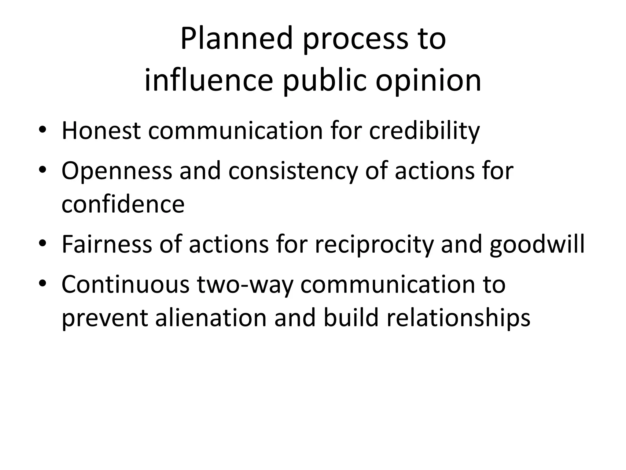 Planned process to influence public opinionHonest communication for credibilityOpenness and consistency of actions for confidenceFairness of actions for reciprocity and goodwillContinuous two-way communication to prevent alienation and build relationships