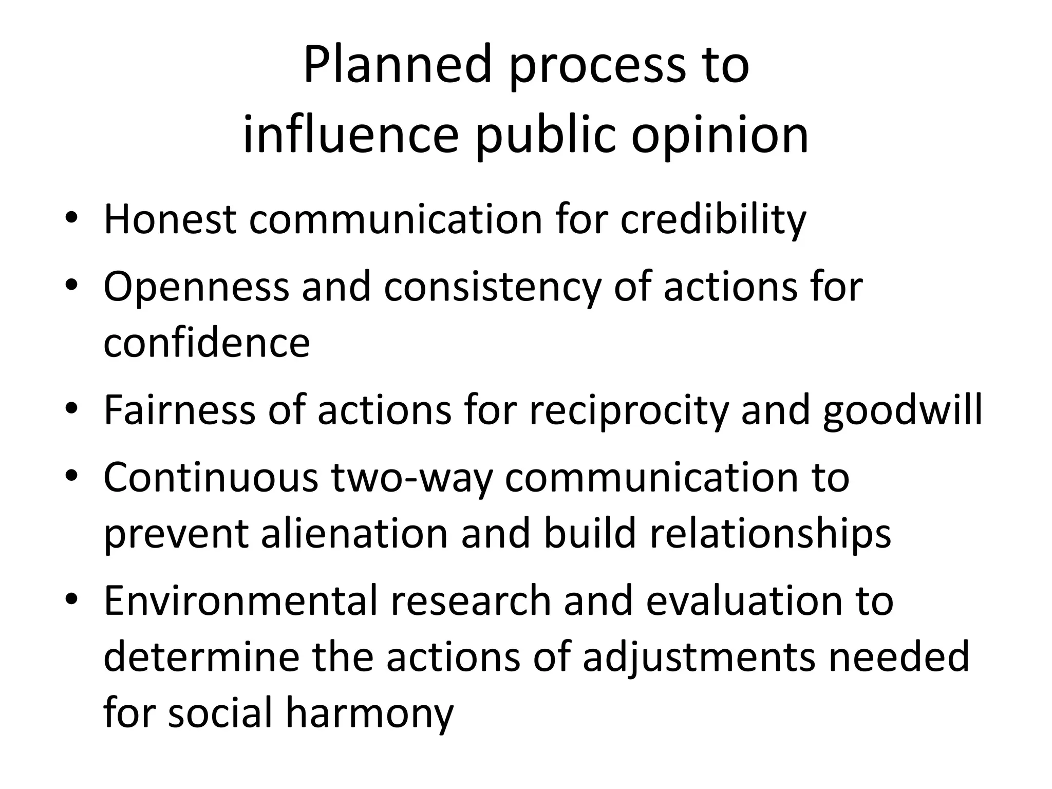 Planned process to influence public opinionHonest communication for credibilityOpenness and consistency of actions for confidenceFairness of actions for reciprocity and goodwillContinuous two-way communication to prevent alienation and build relationshipsEnvironmental research and evaluation to determine the actions of adjustments needed for social harmony