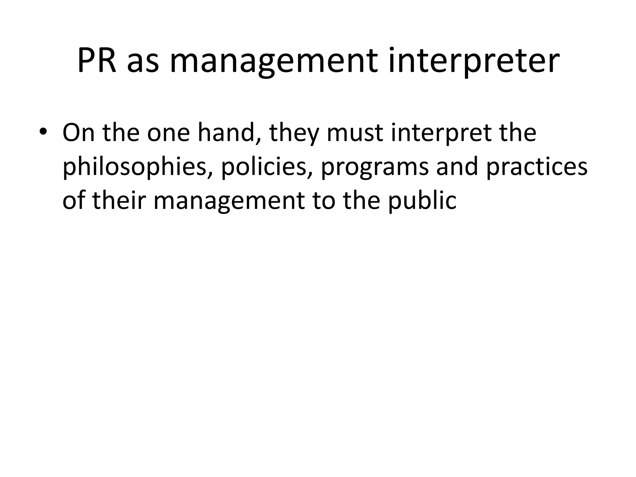 PR as management interpreterOn the one hand, they must interpret the philosophies, policies, programs and practices of their management to the public