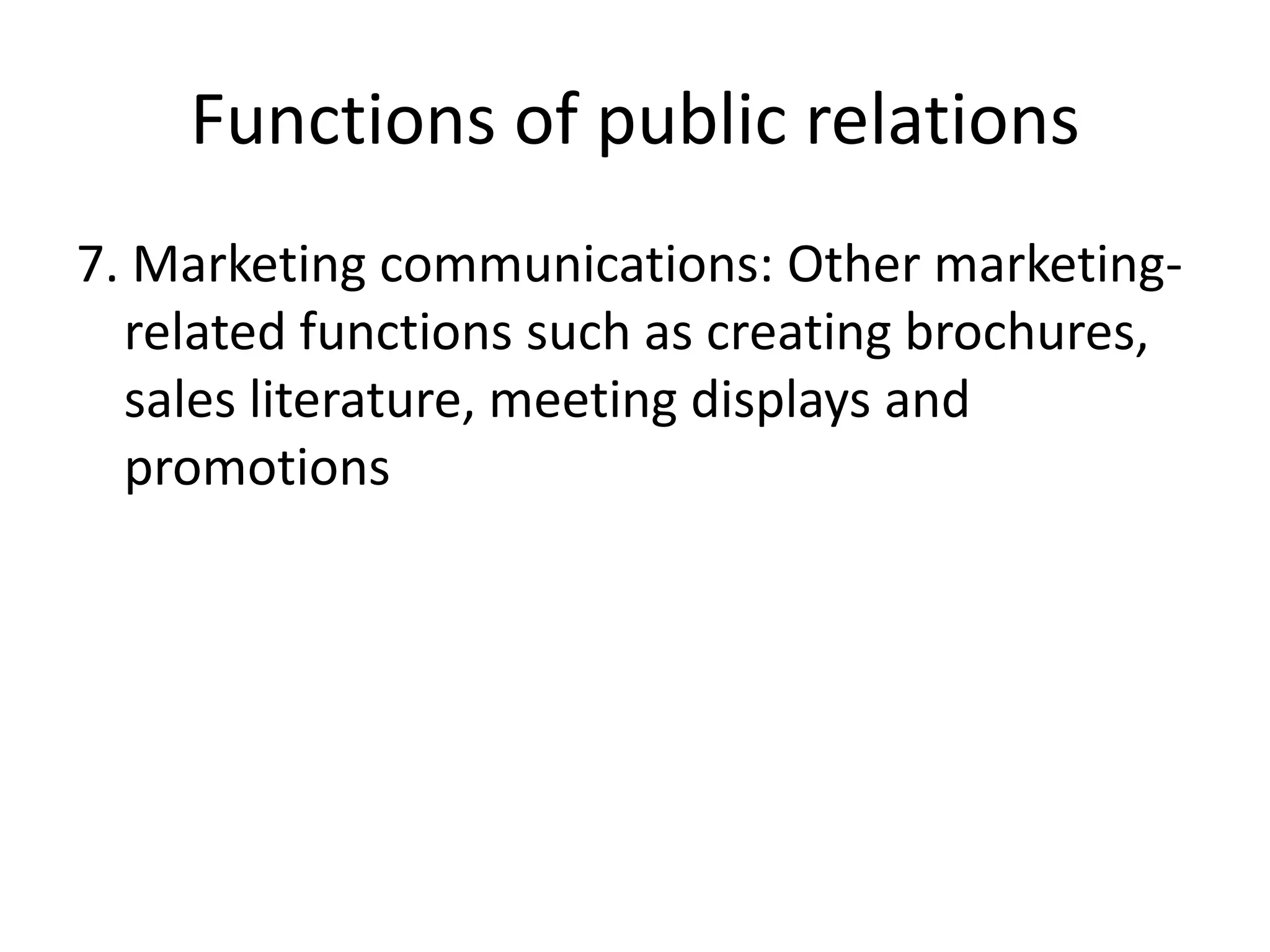 Functions of public relations7. Marketing communications: Other marketing-related functions such as creating brochures, sales literature, meeting displays and promotions