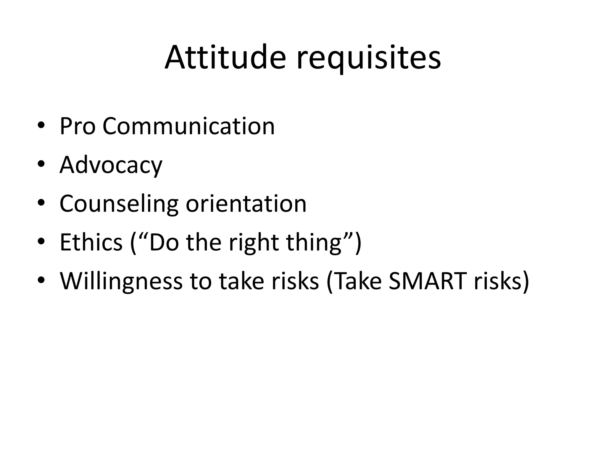 Attitude requisitesPro CommunicationAdvocacyCounseling orientationEthics (“Do the right thing”)Willingness to take risks (Take SMART risks)