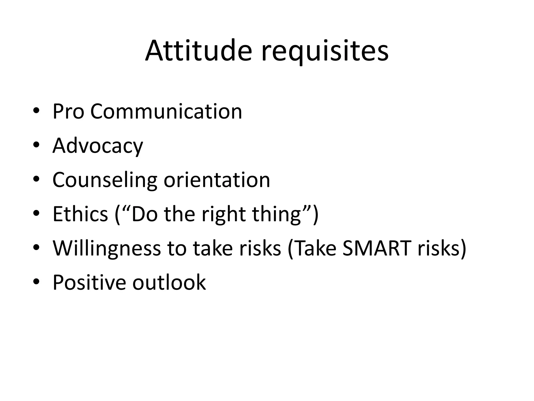 Attitude requisitesPro CommunicationAdvocacyCounseling orientationEthics (“Do the right thing”)Willingness to take risks (Take SMART risks)Positive outlook