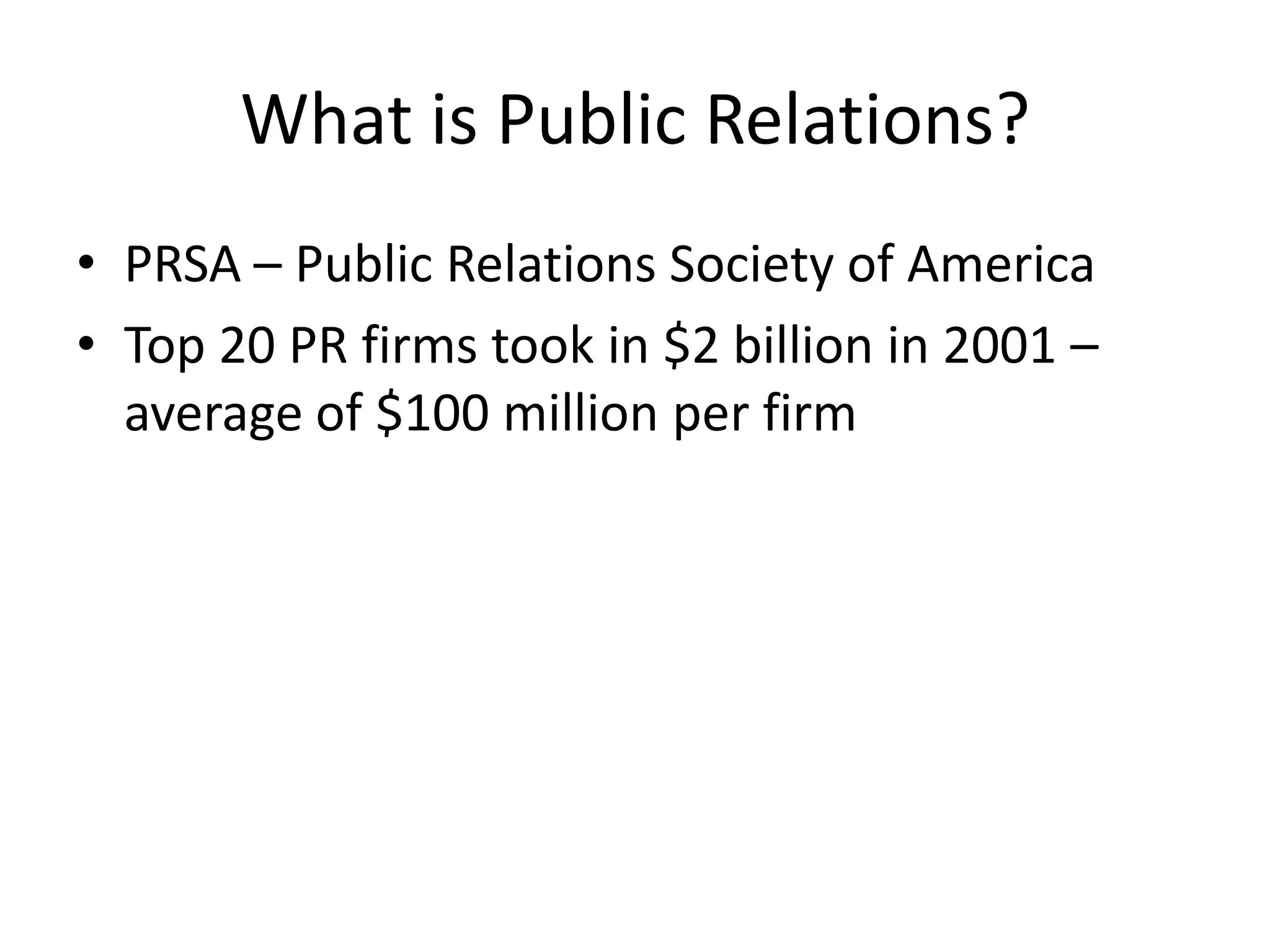 What is Public Relations?PRSA – Public Relations Society of AmericaTop 20 PR firms took in $2 billion in 2001 – average of $100 million per firm