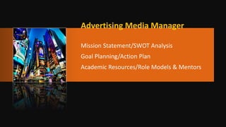 Advertising Media Manager
Mission Statement/SWOT Analysis
Goal Planning/Action Plan
Academic Resources/Role Models & Mentors
 