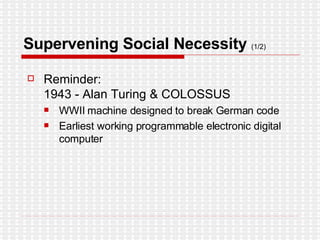 Supervening Social Necessity  (1/2)   Reminder:  1943 - Alan Turing & COLOSSUS WWII machine designed to break German code Earliest working programmable electronic digital computer 