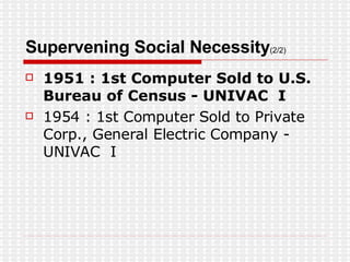 Supervening Social Necessity (2/2) 1951 : 1st Computer Sold to U.S. Bureau of Census - UNIVAC  I 1954 : 1st Computer Sold to Private Corp., General Electric Company - UNIVAC  I 