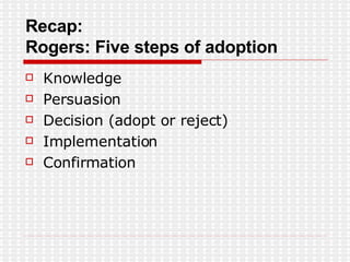 Recap: Rogers: Five steps of adoption Knowledge Persuasion Decision (adopt or reject) Implementation Confirmation 
