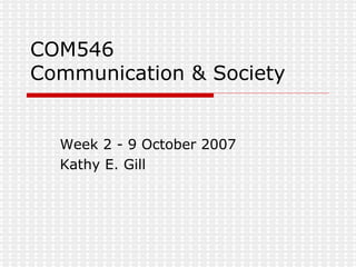 COM546 Communication & Society Week 2 - 9 October 2007 Kathy E. Gill 