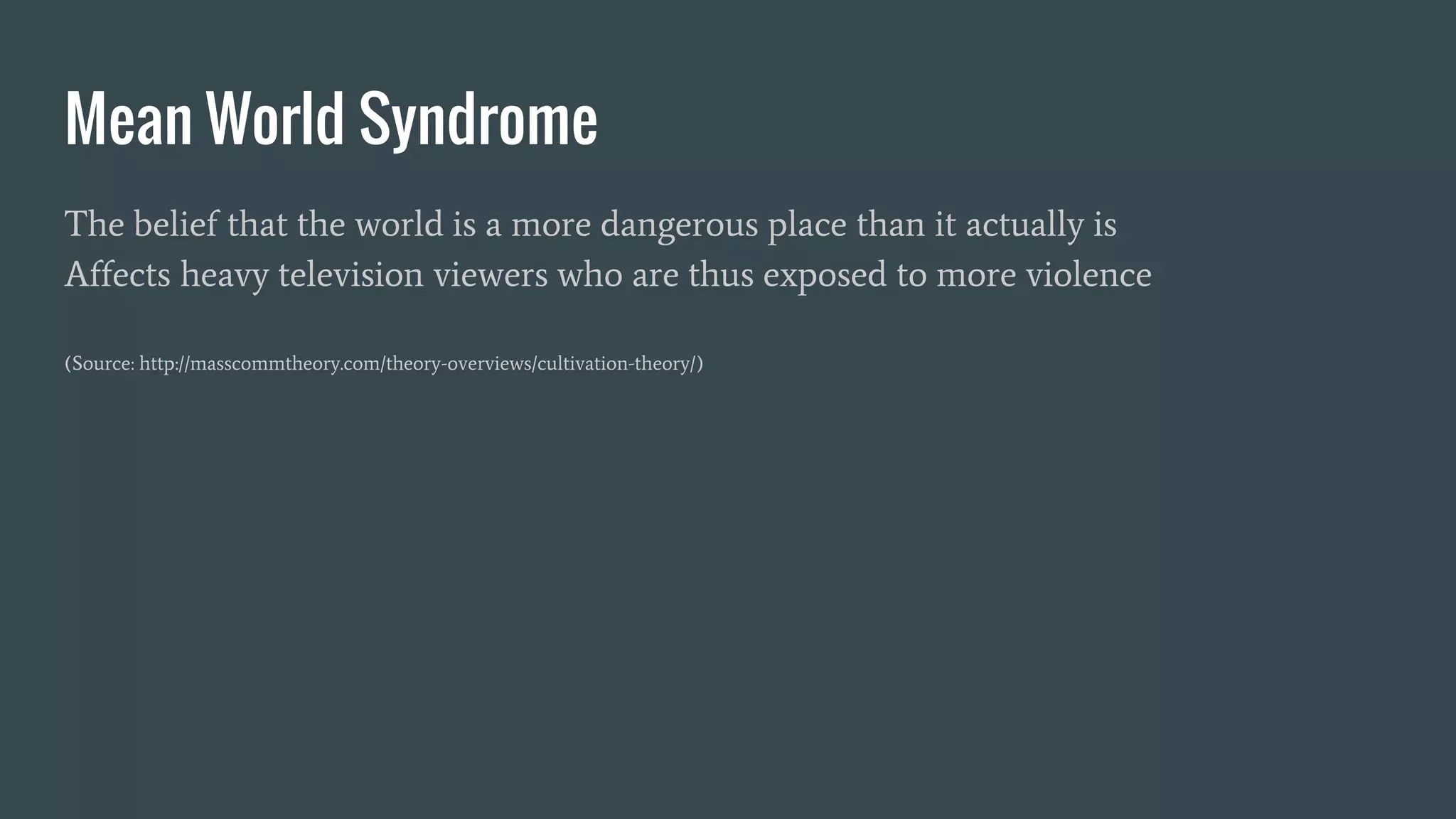 Mean World Syndrome
The belief that the world is a more dangerous place than it actually is
Affects heavy television viewers who are thus exposed to more violence
(Source: http://masscommtheory.com/theory-overviews/cultivation-theory/)
 