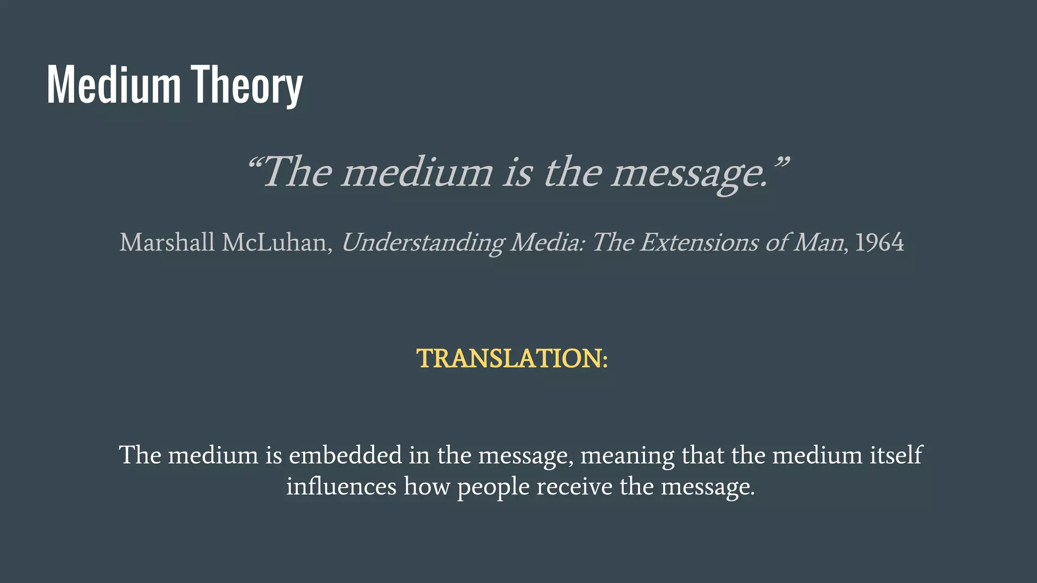 Medium Theory
“The medium is the message.”
Marshall McLuhan, Understanding Media: The Extensions of Man, 1964
The medium is embedded in the message, meaning that the medium itself
influences how people receive the message.
TRANSLATION:
 