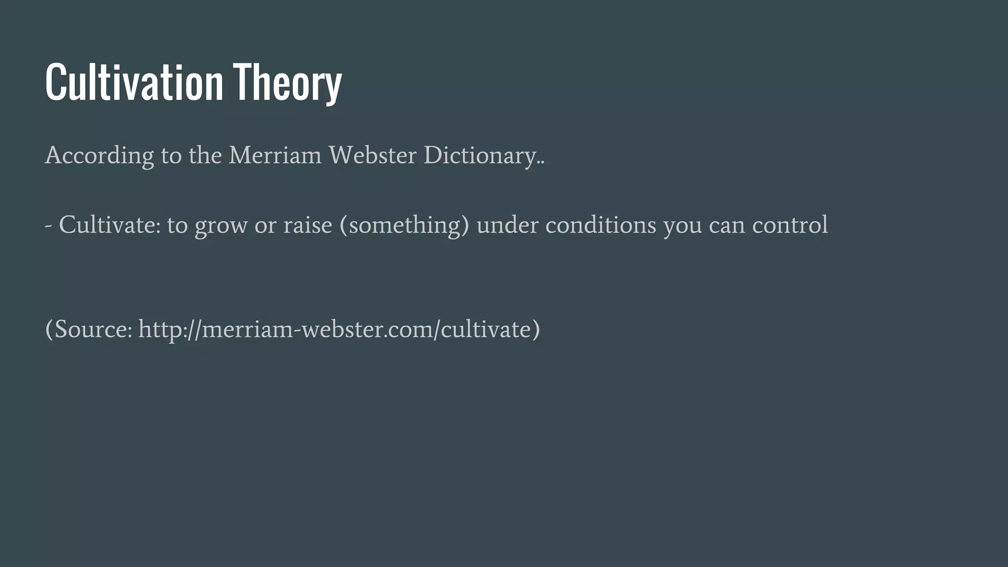 Cultivation Theory
According to the Merriam Webster Dictionary..
- Cultivate: to grow or raise (something) under conditions you can control
(Source: http://merriam-webster.com/cultivate)
 