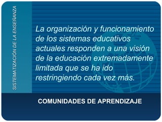 La organización y funcionamiento de los sistemas educativos actuales responden a una visión de la educación extremadamente limitada que se ha ido restringiendo cada vez más. COMUNIDADES DE APRENDIZAJE SISTEMATIZACIÓN DE LA ENSEÑANZA 