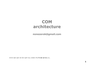 1
COM
architecture
nonezerok@gmail.com
저자의 동의 없이 본 문서 일부 또는 전체의 무단복제를 불허합니다.
 