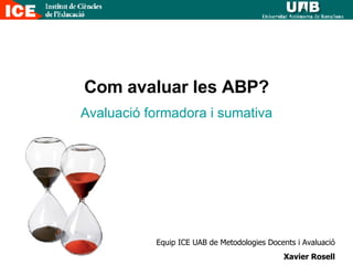 Com avaluar les ABP? Avaluació formadora i sumativa Equip ICE UAB de Metodologies Docents i Avaluació Xavier Rosell 