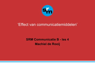‘Effect van communicatiemiddelen’  SRM Communicatie B - les 4 Machiel de Rooij 