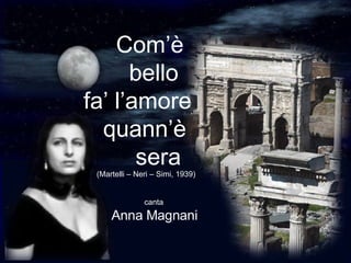 Com’è  bello fa’ l’amore quann’è  sera  (Martelli – Neri – Simi, 1939) canta Anna Magnani 