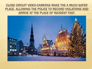 CLOSE CIRCUIT VIDEO-CAMERAS MAKE THE A MUCH SAFER 
PLACE, ALLOWING THE POLICE TO RECORD VIOLATIONS AND 
ARRIVE AT THE PLACE OF INCIDENT FAST. 
 