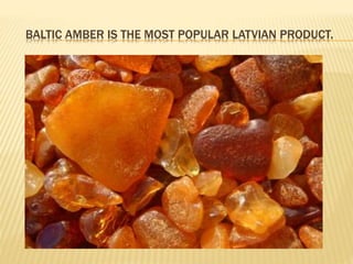 BALTIC AMBER IS THE MOST POPULAR LATVIAN PRODUCT. 
 