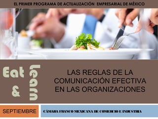 Eat
&
Learn
EL PRIMER PROGRAMA DE ACTUALIZACIÓN EMPRESARIAL DE MÉXICO
LAS REGLAS DE LA
COMUNICACIÓN EFECTIVA
EN LAS ORGANIZACIONES
SEPTIEMBRE CÁMARA FRANCO MEXICANA DE COMERCIO E INDUSTRIA
 