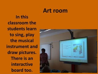 In this
classroom the
students learn
to sing, play
the musical
instrument and
draw pictures.
There is an
interactive
board too.
Art room