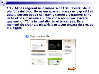 13.-  Al pas següent us demanarà de triar "l'estil" de la plantilla del bloc. No us encaparreu massa en cap estil ni detall, perquè podeu canviar-lo també a posteriori si no us fa el pes. Trieu-ne un i feu clic a  continuar . Encara que surt un "2" a la pantalla, és el tercer pas. En el moment de crear els materials estaven encara de proves a Blogger.      