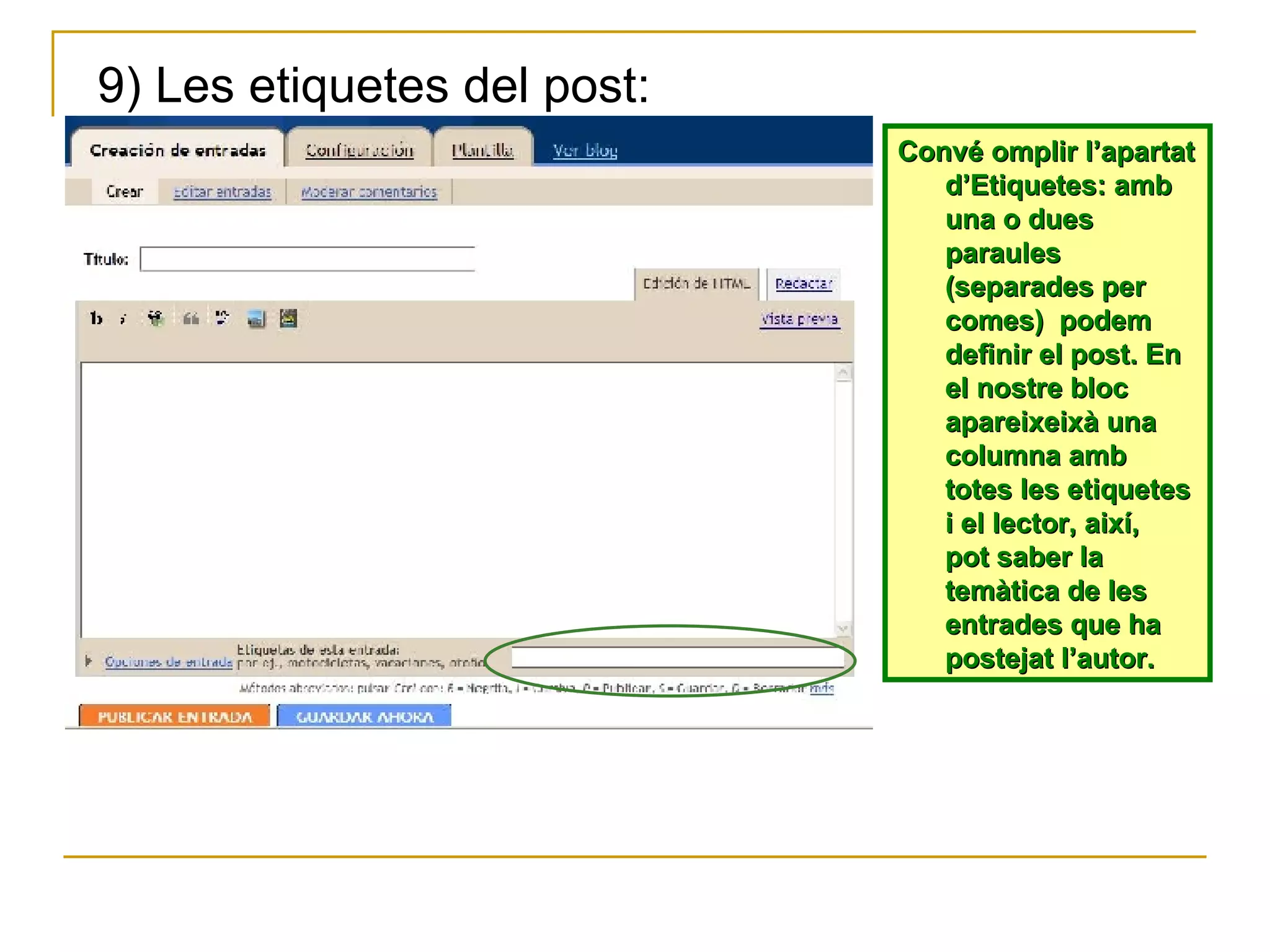 Convé omplir l’apartat d’Etiquetes: amb una o dues paraules (separades per comes)  podem definir el post. En el nostre bloc apareixeixà una columna amb totes les etiquetes i el lector, així,  pot saber la temàtica de les entrades que ha postejat l’autor. 9) Les etiquetes del post: 