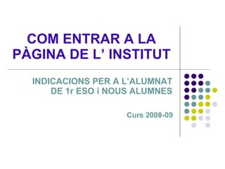 COM ENTRAR A LA PÀGINA DE L’ INSTITUT INDICACIONS PER A L’ALUMNAT DE 1r ESO i NOUS ALUMNES Curs 2008-09 