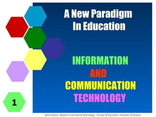 A New Paradigm  In Education INFORMATION Shima Mohd - Master In Instructional Technology – Faculty Of Education, University Of Malaya COMMUNICATION TECHNOLOGY AND 1 