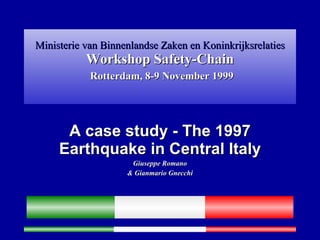 Ministerie van Binnenlandse Zaken en Koninkrijksrelaties Workshop Safety-Chain   Rotterdam, 8-9 November 1999 A case study - The 1997 Earthquake in Central Italy Giuseppe Romano & Gianmario Gnecchi 