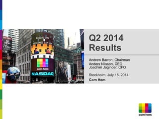 Andrew Barron, Chairman 
Anders Nilsson, CEO Joachim Jaginder, CFO Stockholm, July 15, 2014 
Com Hem 
Q2 2014 Results  
