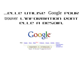 …elle utilise     Google   pour
trouver   l’information dont
          elle a besoin.
 