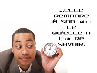 …elle
demande
à son patron
     ce
qu’elle a
 besoin de
 savoir.
 