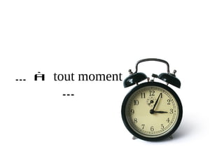 … à   tout moment
       …
 