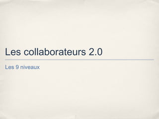 Les collaborateurs 2.0
Les 9 niveaux
 