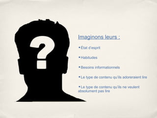 Imaginons leurs :
•État d’esprit

•Habitudes

•Besoins informationnels

•Le type de contenu qu’ils adoreraient lire

•Le type de contenu qu’ils ne veulent
absolument pas lire
 