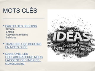 MOTS CLÉS

• PARTIR DES BESOINS
 Groupe
 Entités
 Activités et métiers
 Individus

• TRADUIRE CES BESOINS
 EN MOTS CLÉS

• DANS ONE, LES
 COLLABORATEURS NOUS
 LAISSENT DES INDICES :
 crowdsourcing
 