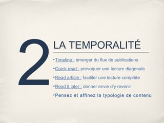 2
    LA TEMPORALITÉ
    •Timeline : émerger du flux de publications

    •Quick read : provoquer une lecture diagonale

    •Read article : faciliter une lecture complète

    •Read it later : donner envie d’y revenir

    •Pensez et affinez la typologie de contenu
 