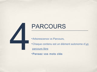 4
    PARCOURS
    •Arborescence vs Parcours,

    •Chaque contenu est un élément autonome d’un

    parcours libre
    •Pensez vos mots clés
 