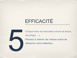 EFFICACITÉ




5
    •Chaque retour est mesurable (volume de lecture,

    de partage, …).
    •Pensez à relever les indices avant de

    démarrer votre rédaction.
 