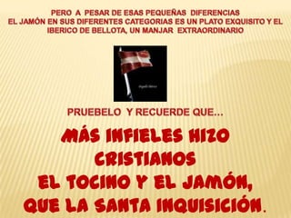 Más infieles hizo
       cristianos
 el tocino y el jamón,
que la Santa Inquisición.
 