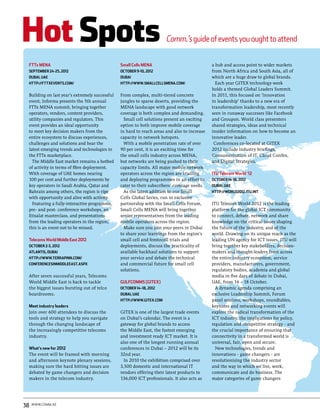 FTTx MENA                                      Small Cells MENA                              a hub and access point to wider markets
 September 24-25, 2012                          October 9-10, 2012                            from North Africa and South Asia, all of
 Dubai, UAE                                     Dubai                                         which are a huge draw to global brands.
 http://fttxevents.com/                         http://www.smallcellsmena.com/                  Each year GITEX technology week
                                                                                              holds a themed Global Leaders Summit.
 Building on last year’s extremely successful   From complex, multi-tiered concrete           In 2011, this focused on ‘innovation
 event, Informa presents the 5th annual         jungles to sparse deserts, providing the      in leadership’ thanks to a new era of
 FTTx MENA summit, bringing together            MENA landscape with good network              transformation leadership, most recently
 operators, vendors, content providers,         coverage is both complex and demanding.       seen in runaway successes like Facebook
 utility companies and regulators. This           Small cell solutions present an exciting    and Groupon. World class presenters
 event provides an ideal opportunity            option to both improve mobile coverage        shared strategies, ideas and technical
 to meet key decision makers from the           in hard to reach areas and also to increase   insider information on how to become an
 entire ecosystem to discuss experiences,       capacity in network hotspots.                 innovative leader.
 challenges and solutions and hear the            With a mobile penetration rate of over       Conferences co-located at GITEX
 latest emerging trends and technologies in     90 per cent, it is an exciting time for       2012 include industry briefings,
 the FTTx marketplace.                          the small cells industry across MENA,         Consumerisation of IT, Cloud Confex,
   The Middle East market remains a hotbed      but networks are being pushed to their        and Digital Strategies.
 of activity in terms of fibre deployment.      capacity limits. All major mobile network
 With coverage of UAE homes nearing             operators across the region are trialling     ITU Telecom World ‘12
 100 per cent and further deployments by        and deploying programmes in an effort to      October 14-18, 2012
 key operators in Saudi Arabia, Qatar and       cater to their subscribers’ coverage needs.   Dubai, UAE
 Bahrain among others, the region is ripe         As the latest addition to our Small         http://world2012.itu.int
 with opportunity and alive with activity.      Cells Global Series, run in exclusive
   Featuring a fully-interactive programme,     partnership with the Small Cells Forum,       ITU Telecom World 2012 is the leading
 pre- and post- conference workshops, an        Small Cells MENA will bring together          platform for the global ICT community
 Etisalat masterclass, and presentations        senior representatives from the leading       to connect, debate, network and share
 from the leading operators in the region,      mobile operators across the region.           knowledge on the critical issues shaping
 this is an event not to be missed.               Make sure you join your peers in Dubai      the future of the industry, and of the
                                                to share your learnings from the region’s     world. Drawing on its unique reach as the
 Telecoms World Middle East 2012                small cell and femtocell trials and           leading UN agency for ICT issues, ITU will
 October 2-3, 2012                              deployments, discuss the practicality of      bring together key stakeholders, decision-
 Atlantis, Dubai                                available backhaul solutions to support       makers and thought-leaders from across
 http://www.terrapinn.com/                      your service and debate the technical         the entire industry ecosystem, service
 ConferencesInMiddleEast.aspx                   and commercial future for small cell          providers, manufacturers, government,
                                                solutions.                                    regulatory bodies, academia and global
 After seven successful years, Telecoms                                                       media in five days of debate in Dubai,
 World Middle East is back to tackle            GULFCOMMS (GITEX)                             UAE, from 14 – 18 October.
 the biggest issues bursting out of telco       October 14–18, 2012                             A dynamic agenda comprising an
 boardrooms.                                    Dubai, UAE                                    exclusive Leadership Summit, Forum
                                                http://www.gitex.com                          panel sessions, workshops, roundtables,
 Meet industry leaders                                                                        keynotes and networking events will
 Join over 600 attendees to discuss the         GITEX is one of the largest trade events      explore the radical transformation of the
 tools and strategy to help you navigate        on Dubai’s calendar. The event is a           ICT industry, the implications for policy,
 through the changing landscape of              gateway for global brands to access           regulation and competitive strategy - and
 the increasingly competitive telecoms          the Middle East, the fastest emerging         the crucial importance of ensuring that
 industry.                                      and investment ready ICT market. It is        connectivity in a transformed world is
                                                also one of the longest running annual        universal, fair, open and secure.
 What’s new for 2012                            conferences in Dubai – 2012 will be its         New technologies, trends and
 The event will be framed with morning          32nd year.                                    innovations - game changers - are
 and afternoon keynote plenary sessions,          In 2010 the exhibition comprised over       revolutionising the industry sector
 making sure the hard hitting issues are        3,500 domestic and international IT           and the way in which we live, work,
 debated by game changers and decision          vendors offering their latest products to     communicate and do business. The
 makers in the telecom industry.                136,000 ICT professionals. It also acts as    major categories of game changers




38   www.comm.ae
 