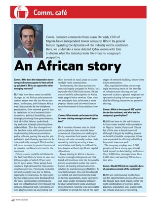 www.comm.ae
                     Comm. café


                                 Comm. included comments from Issam Darwish, CEO of
                                 Nigeria-based independent towers company, IHS in its general
                                 feature regarding the dynamics of the industry on the continent.
                                 Here, we undertake a more detailed Q&A session with him
                                 to discuss what the industry looks like from his company’s
                                 perspective



 An African story
 Comm.: Why does the independent tower       their network in rural areas to accom-      stages of network-building, where there
 company business appear to have picked      modate these communities.                   is low penetration.
 up quickest in Africa as opposed to other     Furthermore, the data market also           Also, regulatory bodies are increas-
 emerging markets?                           remains hugely untapped in Africa. In a     ingly becoming aware of the benefits
                                             report by the GSM Association, 96 per       of infrastructure sharing and are
 ID: There have been some incredible         cent of mobile subscriptions in Africa      expected to place a greater emphasis on
 changes to the African telecommuni-         were prepaid voice services. Over time,     operators sharing infrastructure pos-
 cations sector over the last five to ten    we anticipate data to become a more         sibly by offering incentives to promote
 years. In the past, sub-Saharan Africa      popular choice and this would mean          sharing.
 was characterised by low telephone          more investment in base stations/tow-
 penetration, slow network growth due        ers.                                        Comm.: What is the scope of IHS’ activi-
 to variations in local network infra-                                                   ties on the continent, and what are the
 structures, political instability, poor     Comm.: What trends can be seen in Africa    company’s growth plans?
 strategic planning from governments,        in tower sharing amongst network opera-
 lack of skilled labour, underfund-          tors?                                       ID: IHS has been in the sub-Saharan
 ing and poor strategic planning from                                                    African tower market with operations
 stakeholders. This has changed over         ID: A number of tower sales to third-       in Nigeria, Sudan, Kenya and Ghana
 the last few years, with governments        party operators have recently been          for a little over a decade now and
 implementing telecommunications             announced. Operators are seeking to:        although it began by building towers
 policy reforms, paving the way for pri-     firstly, monetise their assets to fund      on behalf of mobile companies, it has
 vatisation and allowing operators to be     future roll outs; secondly, reduce their    now expanded its offering to building
 independently managed. This has also        operating costs by securing a lower         buy-to-let towers as well.
 led to an increase in greater investment    rental rates; and lastly, to roll out fu-     The company employs over 1,000
 as investor confidence returned to the      ture towers without significant capital     people and has a strong operational
 continent.                                  allocations                                 track record, to date having: built more
   Other reasons could be attributed to        Tower sharing in Africa is becom-         than 2,000 sites; managed more than
 the fact that Africa is home to over one    ing increasingly widespread and this        4,000 sites; and owning 900 co-loca-
 billion people, of which 70 per cent        trend will continue into the foreseeable    tion sites.
 live in rural areas. These people have      future as operators realise the contri-
 created a high demand for telecommu-        bution of sharing infrastructure in         Comm.: Would IHS look to expand its base
 nications services. Previously, installed   relation to maintaining profitability. As   of operations outside of the continent?
 network capacity was low in Africa,         new technologies (4G and broadband)
 especially in rural areas. As time went     are rolled out and investments made         ID: We are continuously on the look-
 by, the urban areas were developed but      in licence acquisition, many operators      out for opportunities across Africa and
 the rural communities continued to          will come under increasing pressure         the Middle East. Both regions offer the
 lack the infrastructure even though the     to share deployment costs and share         right combination of wireless demo-
 demand remained high. Operators are         infrastructure. Sharing will also enable    graphics, population size, stable politi-
 now playing catch up and rolling out        operators to spread the risk of the early   cal climate and ease of operating.



40   www.comm.ae
 
