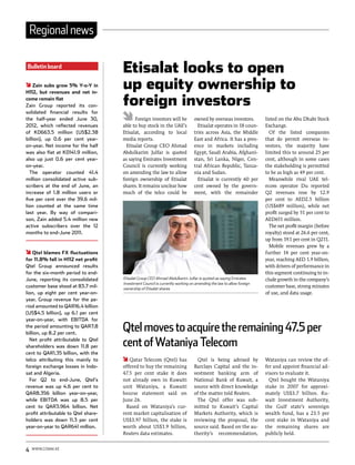 Regional news

Bulletin board
                                     Etisalat looks to open
    Zain subs grow 5% Y-o-Y in
H112, but revenues and net in-
                                     up equity ownership to
come remain flat
Zain Group reported its con-         foreign investors
solidated financial results for
the half-year ended June 30,               Foreign investors will be           owned by overseas investors.         listed on the Abu Dhabi Stock
2012, which reflected revenues       able to buy stock in the UAE’s              Etisalat operates in 18 coun-      Exchange.
of KD663.5 million (US$2.38          Etisalat, according to local              tries across Asia, the Middle          Of the listed companies
billion), up 0.6 per cent year-      media reports.                            East and Africa. It has a pres-      that do permit overseas in-
on-year. Net income for the half       Etisalat Group CEO Ahmad                ence in markets including            vestors, the majority have
was also flat at KD141.9 million,    Abdulkarim Julfar is quoted               Egypt, Saudi Arabia, Afghani-        limited this to around 25 per
also up just 0.6 per cent year-      as saying Emirates Investment             stan, Sri Lanka, Niger, Cen-         cent, although in some cases
on-year.                             Council is currently working              tral African Republic, Tanza-        the stakeholding is permitted
  The operator counted 41.4          on amending the law to allow              nia and Sudan.                       to be as high as 49 per cent.
million consolidated active sub-     foreign ownership of Etisalat               Etisalat is currently 60 per         Meanwhile rival UAE tel-
scribers at the end of June, an      shares. It remains unclear how            cent owned by the govern-            ecom operator Du reported
increase of 1.8 million users or     much of the telco could be                ment, with the remainder             Q2 revenues rose by 12.9
five per cent over the 39.6 mil-                                                                                    per cent to AED2.5 billion
lion counted at the same time                                                                                       (US$689 million), while net
last year. By way of compari-                                                                                       profit surged by 51 per cent to
son, Zain added 5.4 million new                                                                                     AED651 million.
active subscribers over the 12                                                                                        The net profit margin (before
months to end-June 2011.                                                                                            royalty) stood at 26.6 per cent,
                                                                                                                    up from 19.1 per cent in Q211.
                                                                                                                      Mobile revenues grew by a
    Qtel blames FX fluctuations                                                                                     further 14 per cent year-on-
for 11.8% fall in H112 net profit                                                                                   year, reaching AED 1.9 billion,
Qtel Group announced results                                                                                        with drivers of performance in
for the six-month period to end-                                                                                    this segment continuing to in-
June, reporting its consolidated     Etisalat Group CEO Ahmad Abdulkarim Julfar is quoted as saying Emirates        clude growth in the company’s
                                     Investment Council is currently working on amending the law to allow foreign
customer base stood at 83.7 mil-     ownership of Etisalat shares
                                                                                                                    customer base, strong minutes
lion, up eight per cent year-on-                                                                                    of use, and data usage.
year. Group revenue for the pe-
riod amounted to QAR16.4 billion
(US$4.5 billion), up 6.1 per cent
year-on-year, with EBITDA for
the period amounting to QAR7.8
billion, up 8.2 per cent.
                                     Qtel moves to acquire the remaining 47.5 per
  Net profit attributable to Qtel
shareholders was down 11.8 per       cent of Wataniya Telecom
cent to QAR1.35 billion, with the
telco attributing this mainly to        Qatar Telecom (Qtel) has                 Qtel is being advised by           Wataniya can review the of-
foreign exchange losses in Indo-     offered to buy the remaining              Barclays Capital and the in-         fer and appoint financial ad-
sat and Algeria.                     47.5 per cent stake it does               vestment banking arm of              visors to evaluate it.
  For Q2 to end-June, Qtel’s         not already own in Kuwaiti                National Bank of Kuwait, a             Qtel bought the Wataniya
revenue was up 4.6 per cent to       unit Wataniya, a Kuwaiti                  source with direct knowledge         stake in 2007 for approxi-
QAR8.356 billion year-on-year,       bourse statement said on                  of the matter told Reuters.          mately US$3.7 billion. Ku-
while EBITDA was up 8.5 per          June 26.                                    The Qtel offer was sub-            wait Investment Authority,
cent to QAR3.964 billion. Net          Based on Wataniya’s cur-                mitted to Kuwait’s Capital           the Gulf state’s sovereign
profit attributable to Qtel share-   rent market capitalisation of             Markets Authority, which is          wealth fund, has a 23.5 per
holders was down 11.3 per cent       US$3.97 billion, the stake is             reviewing the proposal, the          cent stake in Wataniya and
year-on-year to QAR641 million.      worth about US$1.9 billion,               source said. Based on the au-        the remaining shares are
                                     Reuters data estimates.                   thority’s recommendation,            publicly held.


4   www.comm.ae
 