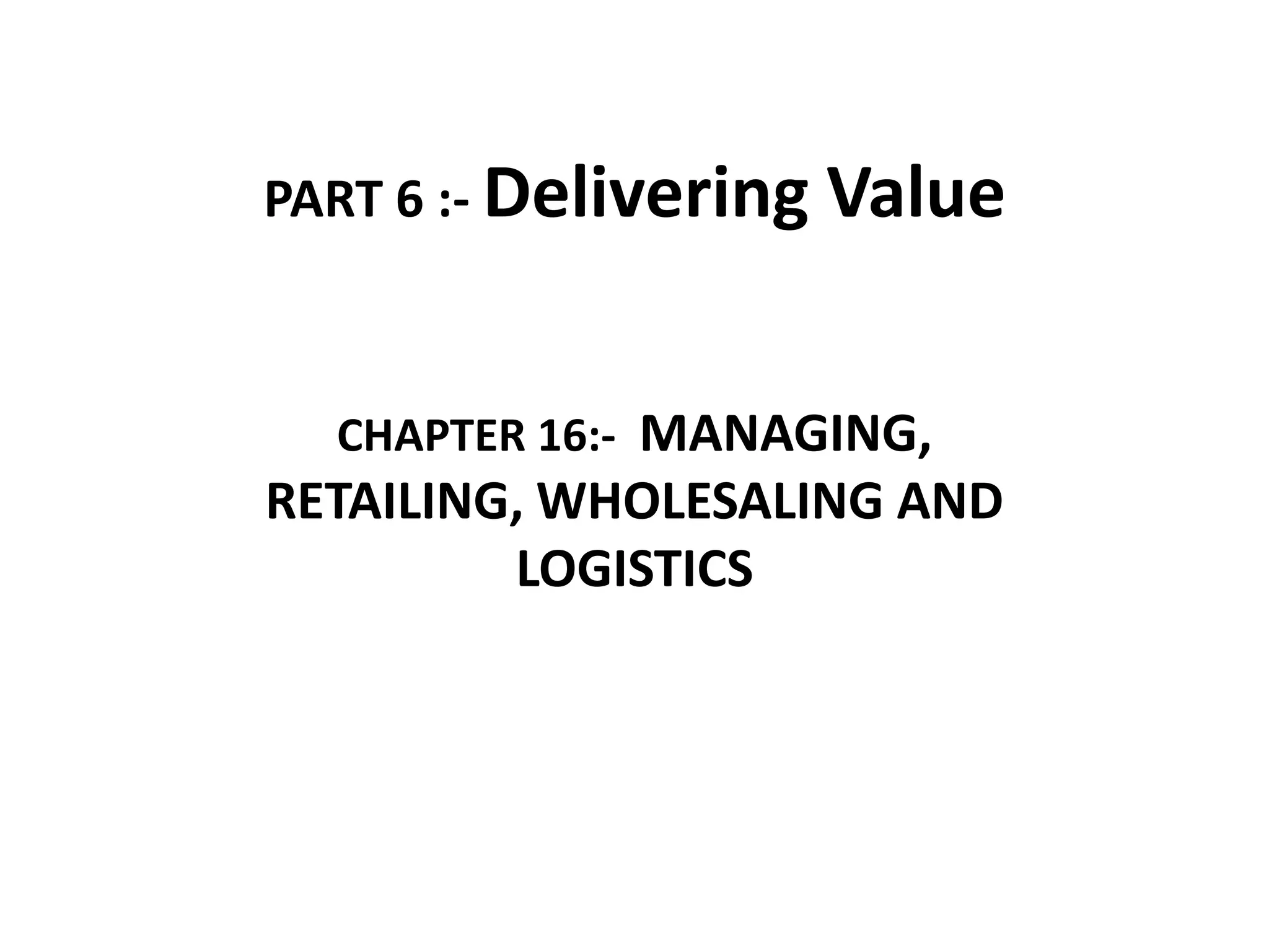 PART 6 :- Delivering   Value


  CHAPTER 16:- MANAGING,
RETAILING, WHOLESALING AND
         LOGISTICS
 