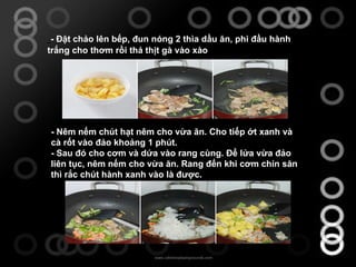 - Đặt chảo lên bếp, đun nóng 2 thìa dầu ăn, phi đầu hành trắng cho thơm rồi thả thịt gà vào xào - Nêm nếm chút hạt nêm cho vừa ăn. Cho tiếp ớt xanh và cà rốt vào đảo khoảng 1 phút. - Sau đó cho cơm và dứa vào rang cùng. Để lửa vừa đảo liên tục, nêm nếm cho vừa ăn. Rang đến khi cơm chín săn thì rắc chút hành xanh vào là được. 
